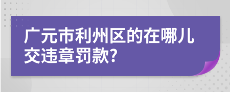 广元市利州区的在哪儿交违章罚款?