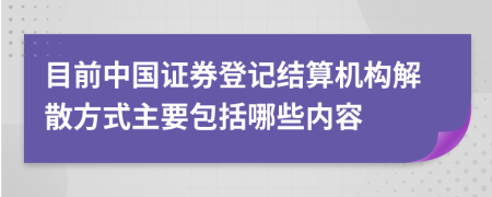 目前中国证券登记结算机构解散方式主要包括哪些内容