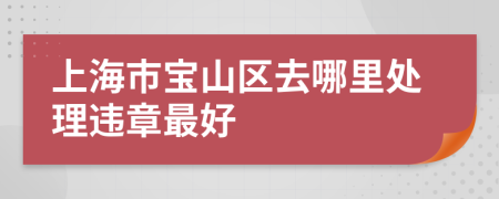 上海市宝山区去哪里处理违章最好