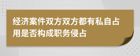 经济案件双方双方都有私自占用是否构成职务侵占