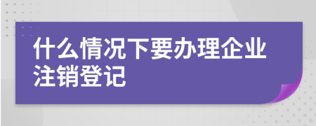 什么情况下要办理企业注销登记