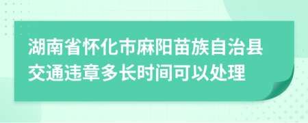 湖南省怀化市麻阳苗族自治县交通违章多长时间可以处理