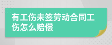 有工伤未签劳动合同工伤怎么赔偿