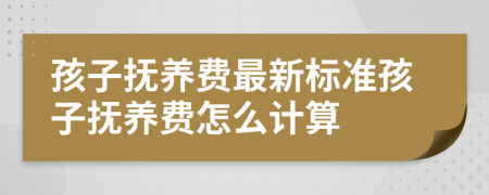 孩子抚养费最新标准孩子抚养费怎么计算