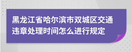 黑龙江省哈尔滨市双城区交通违章处理时间怎么进行规定