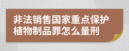 非法销售国家重点保护植物制品罪怎么量刑