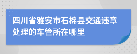 四川省雅安市石棉县交通违章处理的车管所在哪里