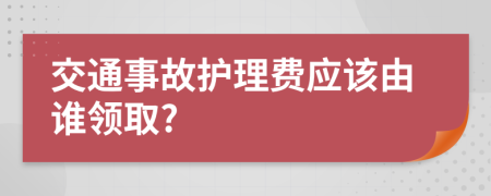 交通事故护理费应该由谁领取?