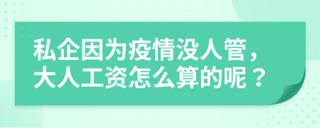 私企因为疫情没人管，大人工资怎么算的呢？