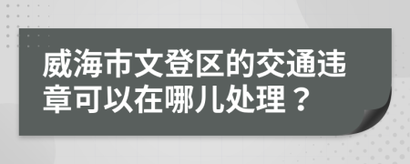 威海市文登区的交通违章可以在哪儿处理？