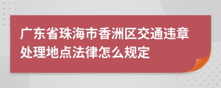 广东省珠海市香洲区交通违章处理地点法律怎么规定