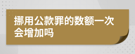 挪用公款罪的数额一次会增加吗