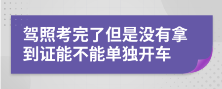 驾照考完了但是没有拿到证能不能单独开车