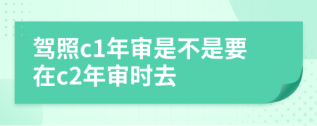 驾照c1年审是不是要在c2年审时去