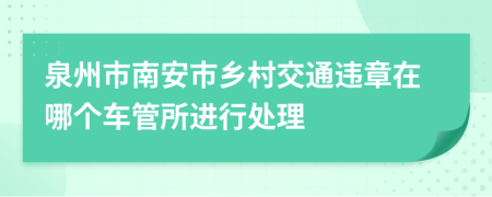 泉州市南安市乡村交通违章在哪个车管所进行处理