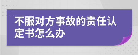 不服对方事故的责任认定书怎么办