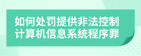 如何处罚提供非法控制计算机信息系统程序罪