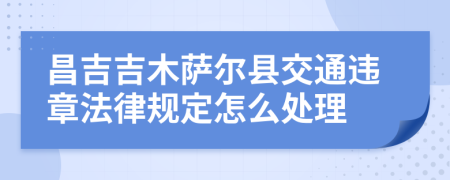 昌吉吉木萨尔县交通违章法律规定怎么处理