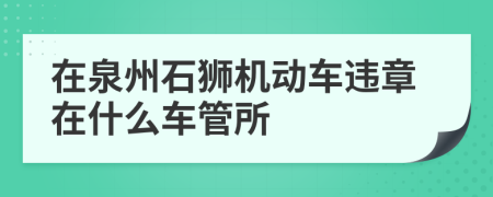 在泉州石狮机动车违章在什么车管所