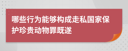 哪些行为能够构成走私国家保护珍贵动物罪既遂