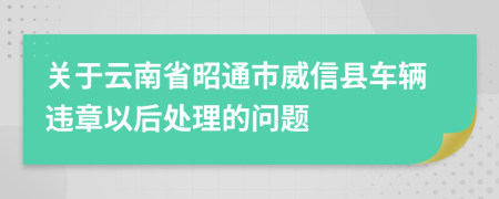 关于云南省昭通市威信县车辆违章以后处理的问题