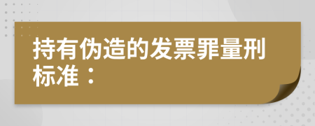 持有伪造的发票罪量刑标准：