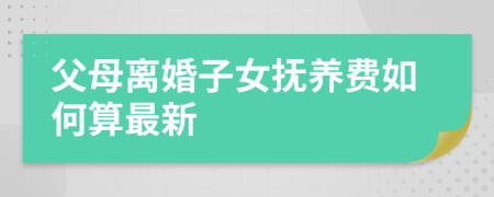 父母离婚子女抚养费如何算最新