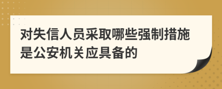对失信人员采取哪些强制措施是公安机关应具备的