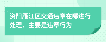 资阳雁江区交通违章在哪进行处理，主要是违章行为