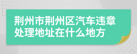 荆州市荆州区汽车违章处理地址在什么地方