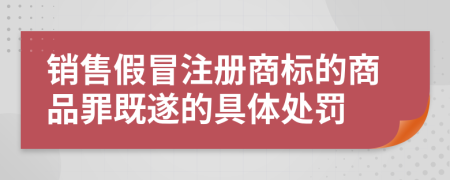 销售假冒注册商标的商品罪既遂的具体处罚