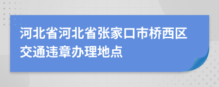 河北省河北省张家口市桥西区交通违章办理地点