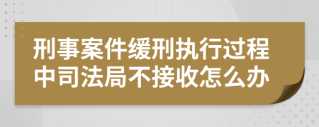 刑事案件缓刑执行过程中司法局不接收怎么办