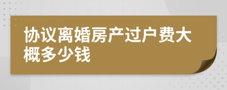 协议离婚房产过户费大概多少钱