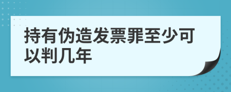 持有伪造发票罪至少可以判几年