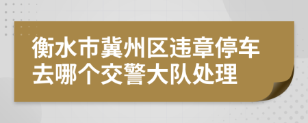 衡水市冀州区违章停车去哪个交警大队处理