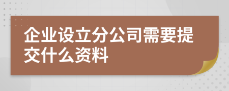 企业设立分公司需要提交什么资料