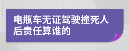 电瓶车无证驾驶撞死人后责任算谁的