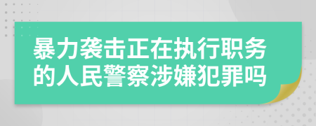 暴力袭击正在执行职务的人民警察涉嫌犯罪吗