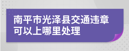 南平市光泽县交通违章可以上哪里处理