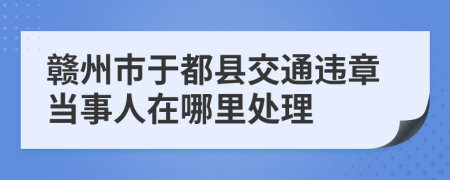 赣州市于都县交通违章当事人在哪里处理