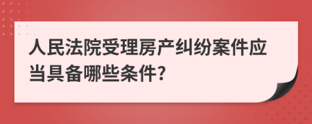 人民法院受理房产纠纷案件应当具备哪些条件?