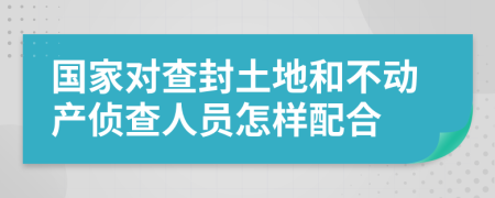 国家对查封土地和不动产侦查人员怎样配合