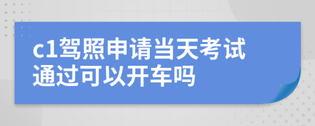 c1驾照申请当天考试通过可以开车吗