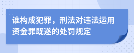 谁构成犯罪，刑法对违法运用资金罪既遂的处罚规定