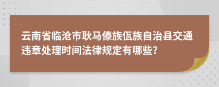 云南省临沧市耿马傣族佤族自治县交通违章处理时间法律规定有哪些?