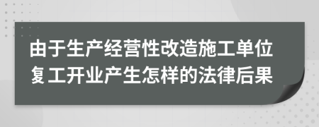 由于生产经营性改造施工单位复工开业产生怎样的法律后果