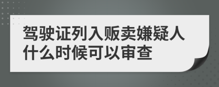 驾驶证列入贩卖嫌疑人什么时候可以审查