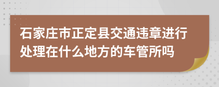 石家庄市正定县交通违章进行处理在什么地方的车管所吗