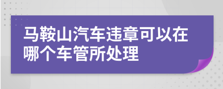马鞍山汽车违章可以在哪个车管所处理